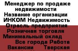 Менеджер по продаже недвижимости › Название организации ­ ИНКОМ-Недвижимость › Отрасль предприятия ­ Розничная торговля › Минимальный оклад ­ 60 000 - Все города Работа » Вакансии   . Тверская обл.,Удомля г.